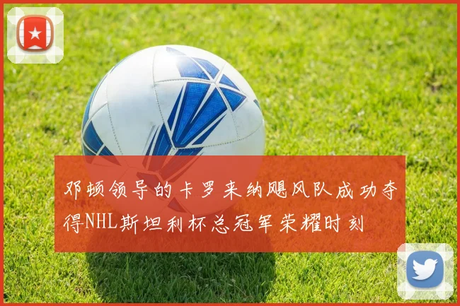 邓顿领导的卡罗来纳飓风队成功夺得NHL斯坦利杯总冠军荣耀时刻