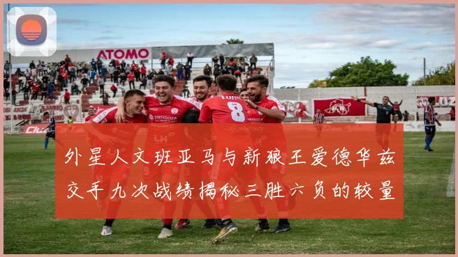 外星人文班亚马与新狼王爱德华兹交手九次战绩揭秘三胜六负的较量分析