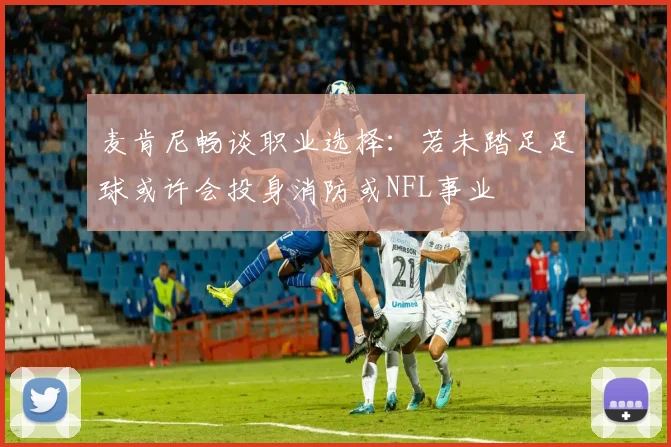 麦肯尼畅谈职业选择：若未踏足足球或许会投身消防或NFL事业