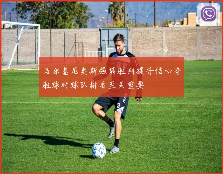 马尔基尼奥斯强调胜利提升信心净胜球对球队排名至关重要