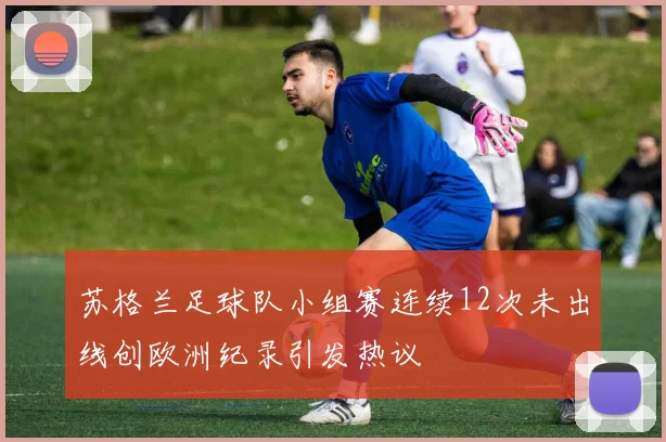 苏格兰足球队小组赛连续12次未出线创欧洲纪录引发热议