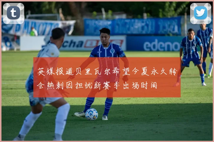 英媒报道贝里瓦尔希望今夏永久转会热刺因担忧新赛季出场时间