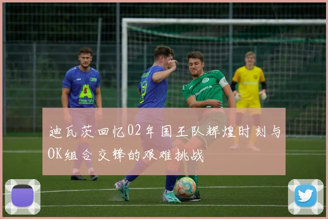 迪瓦茨回忆02年国王队辉煌时刻与OK组合交锋的艰难挑战