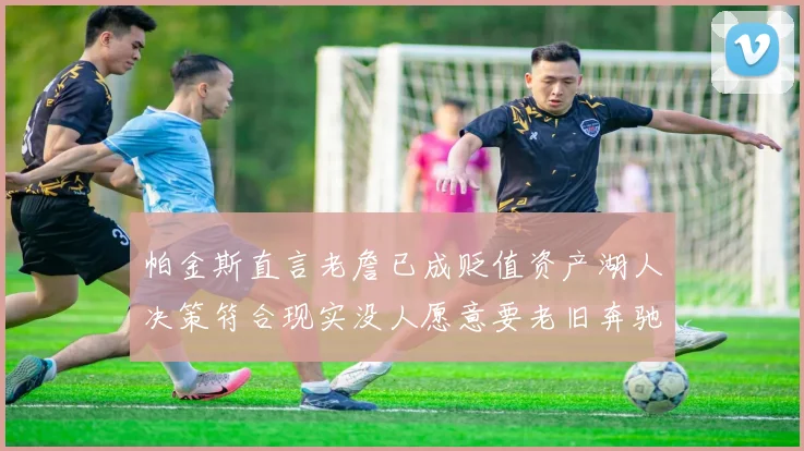 帕金斯直言老詹已成贬值资产湖人决策符合现实没人愿意要老旧奔驰