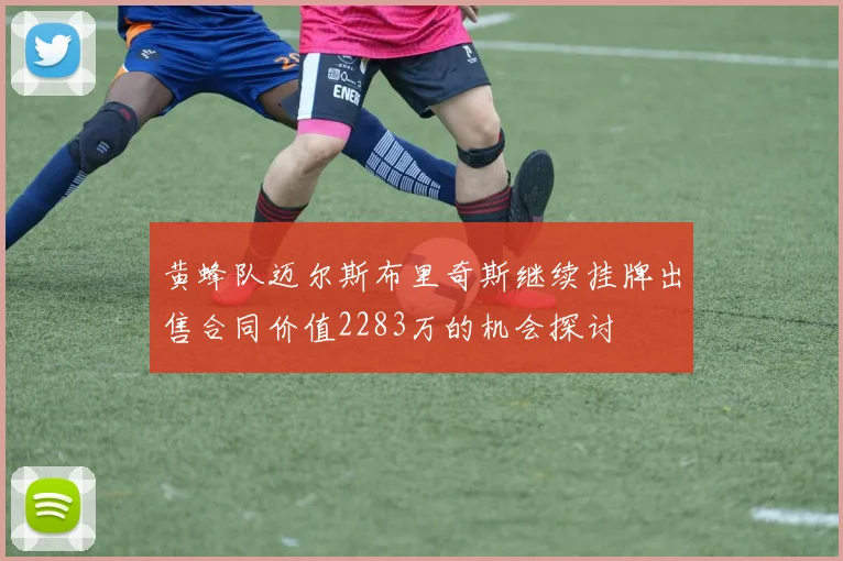 黄蜂队迈尔斯布里奇斯继续挂牌出售合同价值2283万的机会探讨