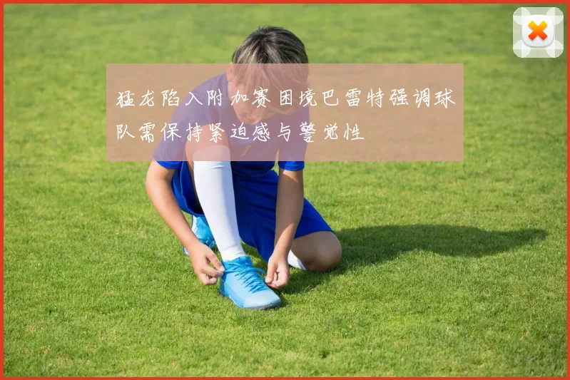 猛龙陷入附加赛困境巴雷特强调球队需保持紧迫感与警觉性