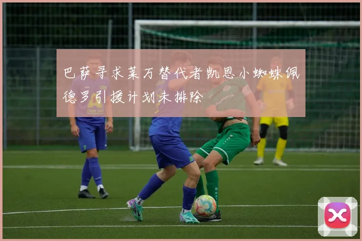 巴萨寻求莱万替代者凯恩小蜘蛛佩德罗引援计划未排除