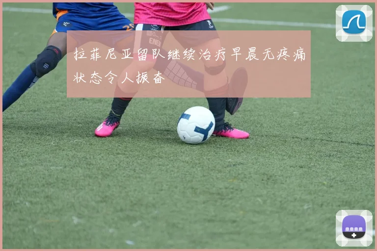 拉菲尼亚留队继续治疗早晨无疼痛状态令人振奋