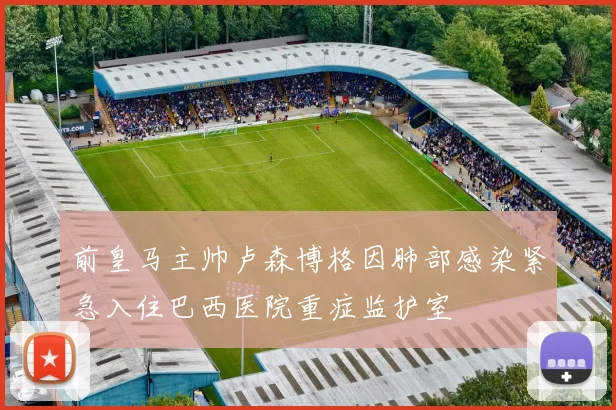 前皇马主帅卢森博格因肺部感染紧急入住巴西医院重症监护室