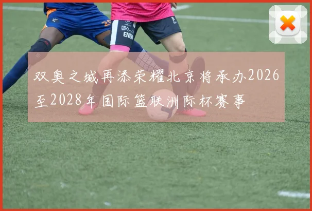 双奥之城再添荣耀北京将承办2026至2028年国际篮联洲际杯赛事