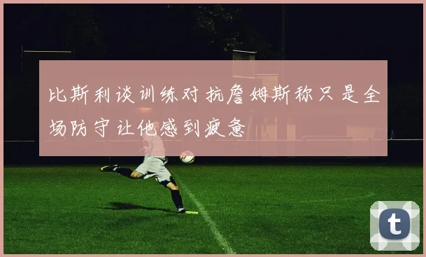 比斯利谈训练对抗詹姆斯称只是全场防守让他感到疲惫