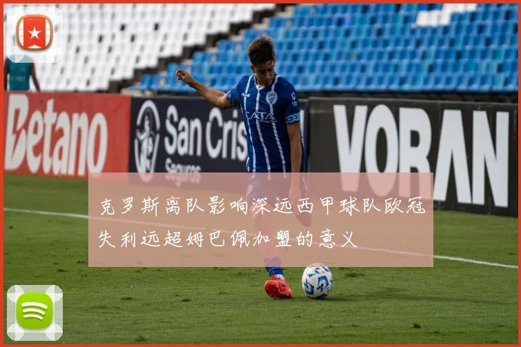 克罗斯离队影响深远西甲球队欧冠失利远超姆巴佩加盟的意义