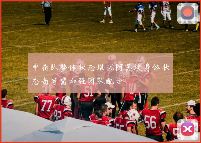 申花队整体状态堪忧阿苏埃身体状态尚可需加强团队配合