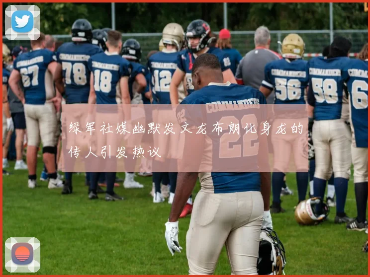 绿军社媒幽默发文龙布朗化身龙的传人引发热议