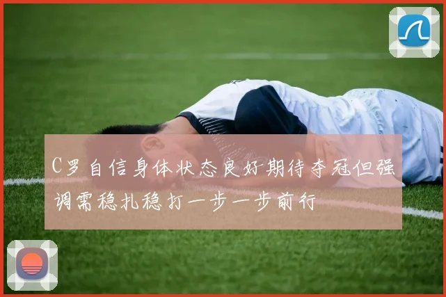 C罗自信身体状态良好期待夺冠但强调需稳扎稳打一步一步前行