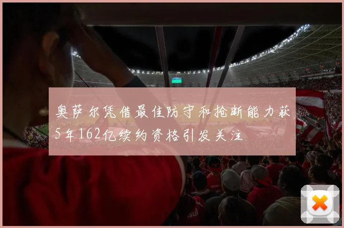 奥萨尔凭借最佳防守和抢断能力获5年162亿续约资格引发关注
