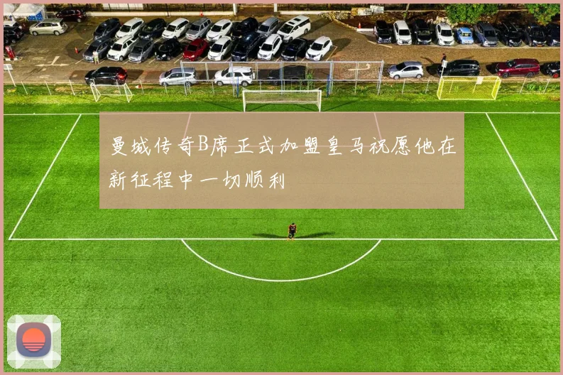 曼城传奇B席正式加盟皇马祝愿他在新征程中一切顺利