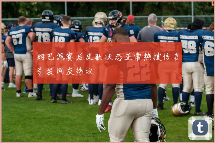 姆巴佩赛后皮肤状态正常热搜传言引发网友热议