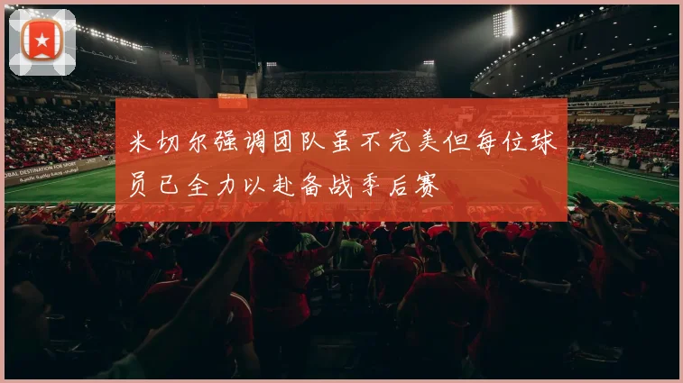 米切尔强调团队虽不完美但每位球员已全力以赴备战季后赛