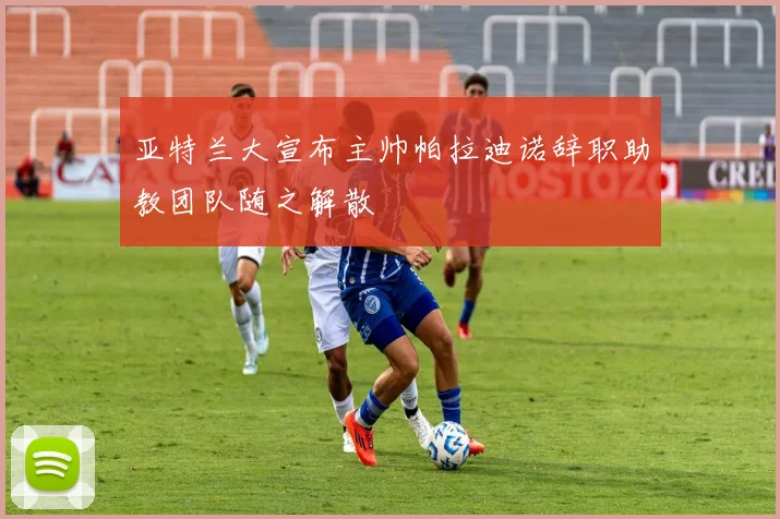 亚特兰大宣布主帅帕拉迪诺辞职助教团队随之解散