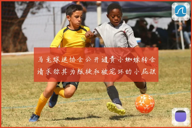马竞球迷协会公开谴责小蜘蛛转会请求称其为叛徒和被宠坏的小屁孩