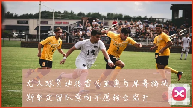 尤文球员迪格雷戈里奥与库普梅纳斯坚定留队意向不愿转会离开