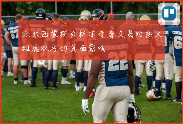 比尔西蒙斯分析字母哥交易对热火雄鹿双方的负面影响