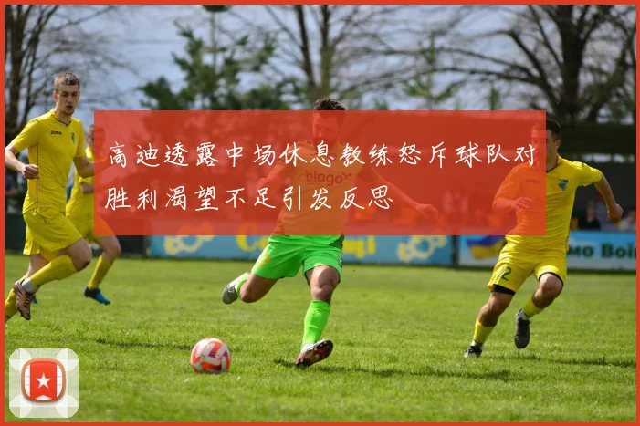 高迪透露中场休息教练怒斥球队对胜利渴望不足引发反思