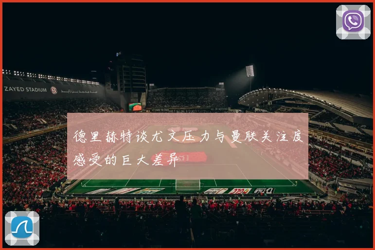 德里赫特谈尤文压力与曼联关注度感受的巨大差异