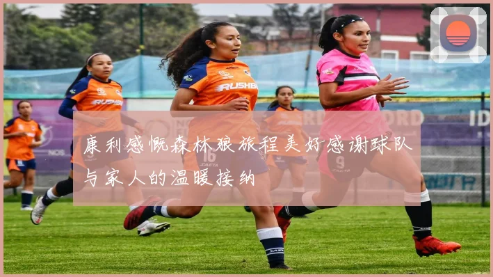 康利感慨森林狼旅程美好感谢球队与家人的温暖接纳