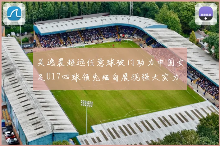 吴逸晨超远任意球破门助力中国女足U17四球领先缅甸展现强大实力