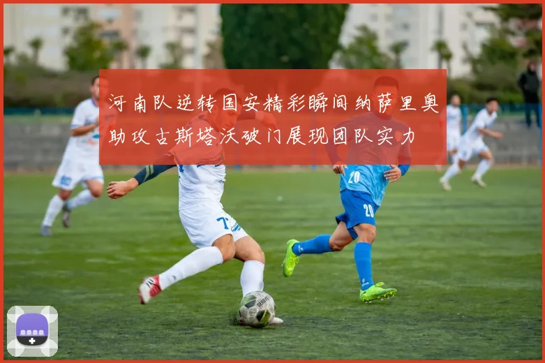 河南队逆转国安精彩瞬间纳萨里奥助攻古斯塔沃破门展现团队实力